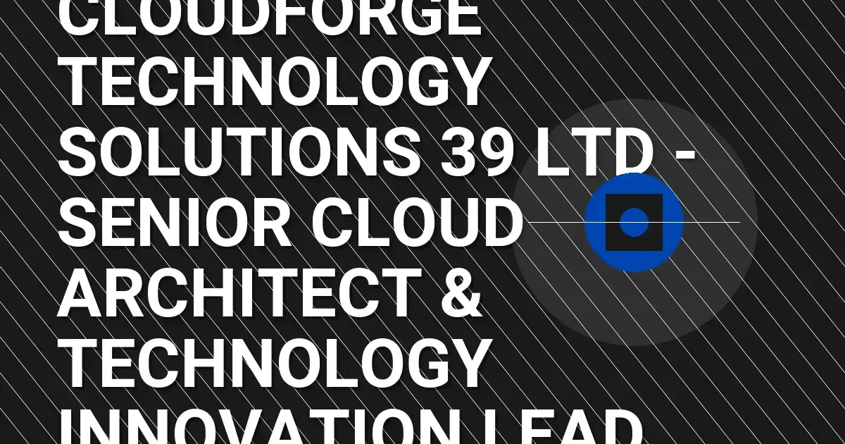 CloudForge Technology Solutions 39 Ltd - Senior Cloud Architect & Technology Innovation Lead