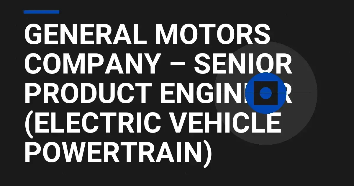 General Motors Company – Senior Product Engineer (Electric Vehicle Powertrain)