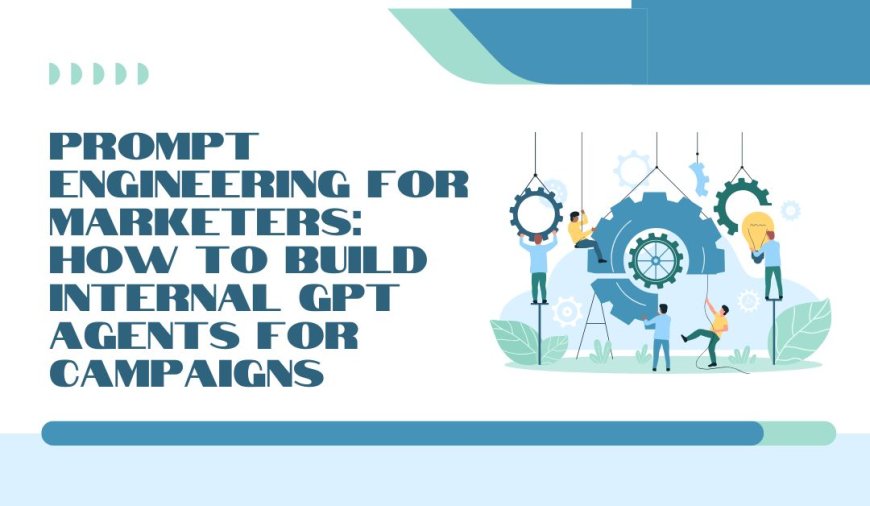 Prompt Engineering for Marketers: How to Build Internal GPT Agents for Campaigns