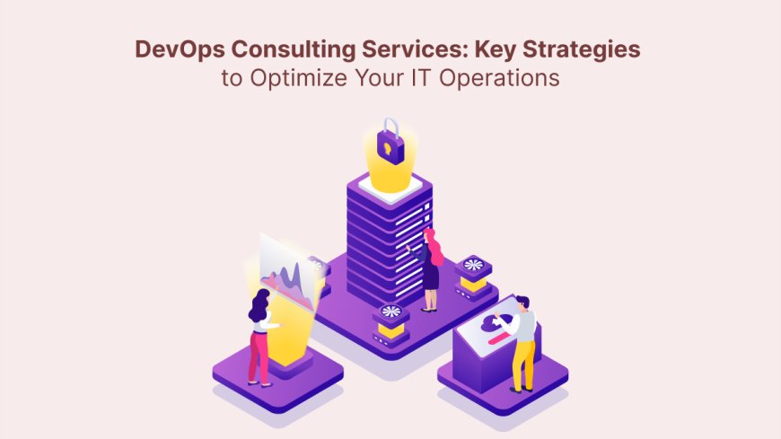 DevOps Consulting Services: Key Strategies to Optimize Your IT Operations