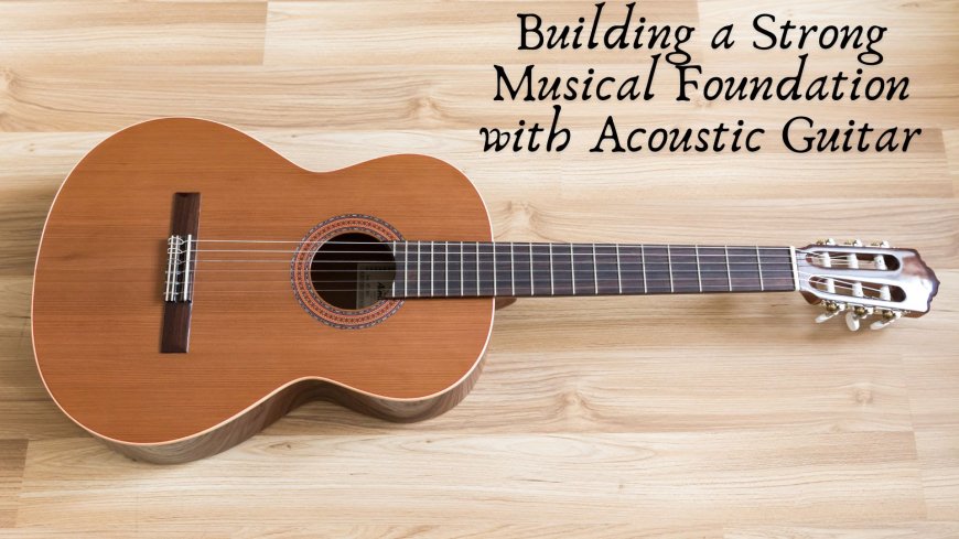 Building a Strong Musical Foundation with Acoustic Guitar
