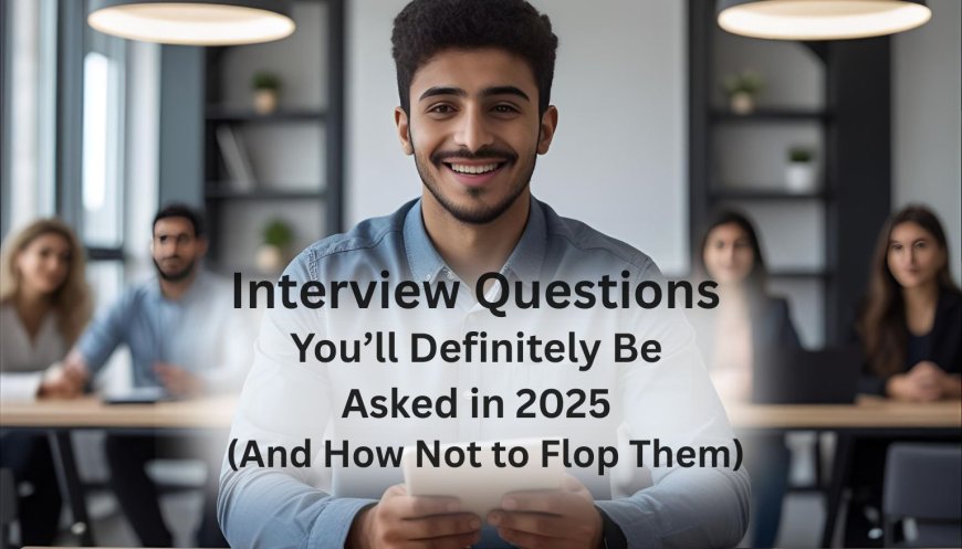 Interview Questions You’ll Definitely Be Asked in 2025 (And How Not to Flop Them)